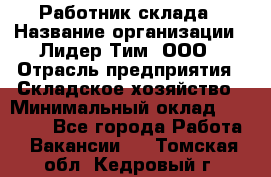 Работник склада › Название организации ­ Лидер Тим, ООО › Отрасль предприятия ­ Складское хозяйство › Минимальный оклад ­ 33 600 - Все города Работа » Вакансии   . Томская обл.,Кедровый г.